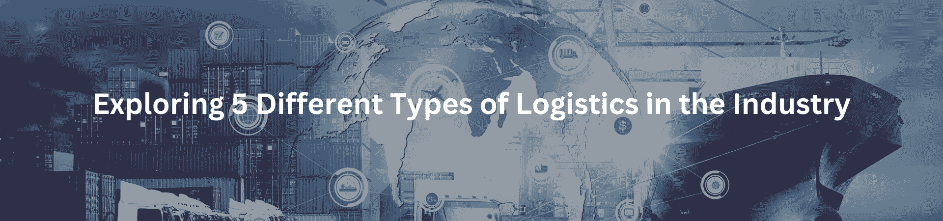 Exploring 5 Different Types of Logistics in the Industry